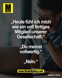 „Heute fühl ich mich 
wie ein voll fertiges 
Mitglied unserer 
Gesellschaft.“ 

„Du meinst 
vollwertig.“ 

„Nein.“