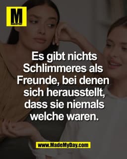 Es gibt nichts
Schlimmeres als 
Freunde, bei denen 
sich herausstellt,
dass sie niemals
welche waren.
