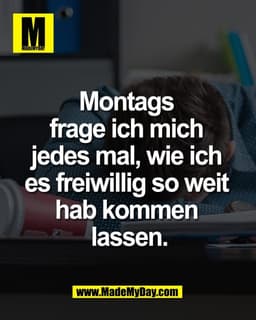 Montags 
frage ich mich 
jedes mal, wie ich 
es freiwillig so weit 
hab kommen 
lassen.