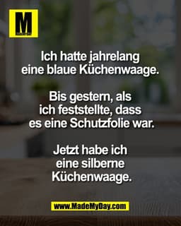 Ich hatte jahrelang 
eine blaue Küchenwaage. 

Bis gestern, als 
ich feststellte, dass 
es eine Schutzfolie war.

Jetzt 