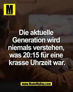 Die aktuelle 
Generation wird 
niemals verstehen, 
was 20:15 für eine 
krasse Uhrzeit war.