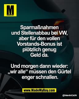 Sparmaßnahmen 
und Stellenabbau bei VW, 
aber für den vollen 
Vorstands-Bonus ist 
plötzlich genug 
Geld da. 

Und morge