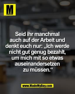Seid ihr manchmal 
auch auf der Arbeit und 
denkt euch nur: „Ich werde 
nicht gut genug bezahlt, 
um mich mit so etwas 
