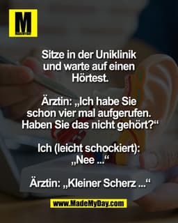 Sitze in der Uniklinik 
und warte auf einen 
Hörtest.

Ärztin: „Ich habe Sie 
schon vier mal aufgerufen. 
Haben Sie das 