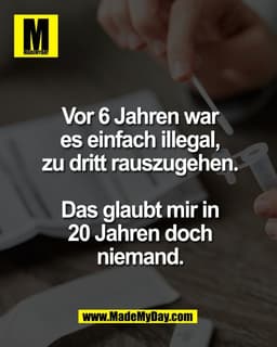 Vor 6 Jahren war
es einfach illegal,
zu dritt rauszugehen.

Das glaubt mir in
20 Jahren doch
niemand.