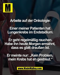 Arbeite auf der Onkologie:

Einer meiner Patienten hat 
Lungenkrebs im Endstadium.

Er geht regelmäßig rauchen.
Habe ihn