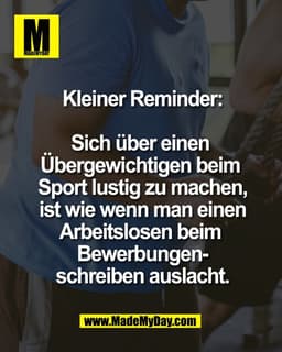 Kleiner Reminder:

Sich über einen 
Übergewichtigen beim 
Sport lustig zu machen,
ist wie wenn man einen
Arbeitslosen be