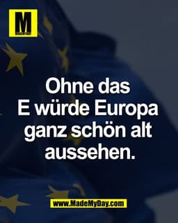 Ohne das 
E würde Europa 
ganz schön alt 
aussehen.