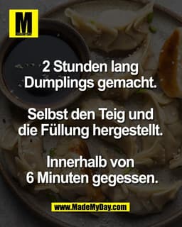 2 Stunden lang 
Dumplings gemacht. 

Selbst den Teig und 
die Füllung hergestellt. 

Innerhalb von 
6 Minuten gegessen.