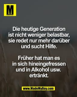 Die heutige Generation
ist nicht weniger belastbar,
sie redet nur mehr darüber
und sucht Hilfe.

Früher hat man es
in si