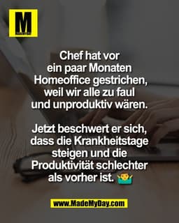 Chef hat vor 
ein paar Monaten 
Homeoffice gestrichen,
weil wir alle zu faul 
und unproduktiv wären. 

Jetzt beschwert e