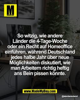 So witzig, wie andere 
Länder die 4-Tage-Woche 
oder ein Recht auf Homeoffice 
einführen, während Deutschland 
jedes hal