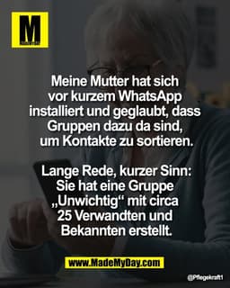 Meine Mutter hat sich 
vor kurzem WhatsApp 
installiert und geglaubt, dass 
Gruppen dazu da sind, 
um Kontakte zu sortie