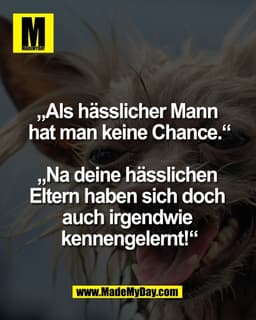 „Als hässlicher Mann 
hat man keine Chance.“

„Na deine hässlichen 
Eltern haben sich doch 
auch irgendwie 
kennengelern