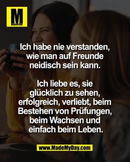 Ich habe nie verstanden, 
wie man auf Freunde 
neidisch sein kann. 

Ich liebe es, sie 
glücklich zu sehen, 
erfolgreich