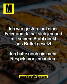 Ich war gestern auf einer 
Feier und da hat sich jemand 
mit seinem Stuhl direkt 
ans Buffet gesetzt.

Ich hatte noch ni