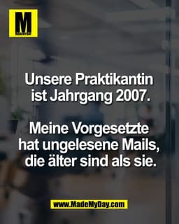 Unsere Praktikantin 
ist Jahrgang 2007.

Meine Vorgesetzte 
hat ungelesene Mails, 
die älter sind als sie.