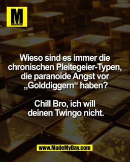 Wieso sind es immer die 
chronischen Pleitegeier-Typen, 
die paranoide Angst vor 
„Golddiggern“ haben?

Chill Bro, ich w