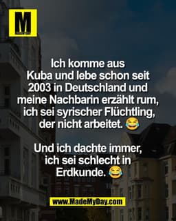 Ich komme aus 
Kuba und lebe schon seit 
2003 in Deutschland und 
meine Nachbarin erzählt rum, 
ich sei syrischer Flücht