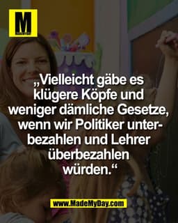 „Vielleicht gäbe es 
klügere Köpfe und 
weniger dämliche Gesetze, 
wenn wir Politiker unter-
bezahlen und Lehrer 
überbe