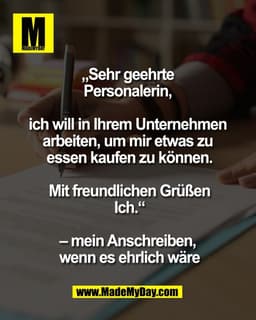 „Sehr geehrte 
Personalerin, 

ich will in Ihrem Unternehmen 
arbeiten, um mir etwas zu 
essen kaufen zu können.

Mit fr