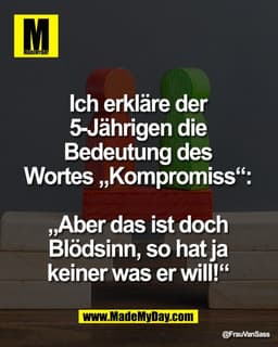 Ich erkläre der 
5-Jährigen die 
Bedeutung des 
Wortes „Kompromiss“: 

„Aber das ist doch 
Blödsinn, so hat ja 
keiner w