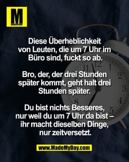 Diese Überheblichkeit 
von Leuten, die um 7 Uhr im 
Büro sind, fuckt so ab.

Bro, der, der drei Stunden 
später kommt, g