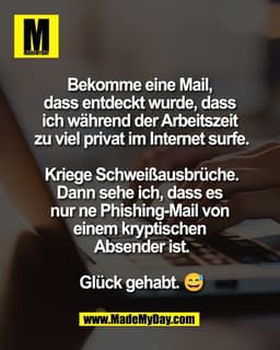 Bekomme eine Mail, 
dass entdeckt wurde, dass 
ich während der Arbeitszeit 
zu viel privat im Internet surfe.

Kriege Sc