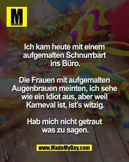 Ich kam heute mit einem 
aufgemalten Schnurrbart 
ins Büro.

Die Frauen mit aufgemalten 
Augenbrauen meinten, ich sehe 
