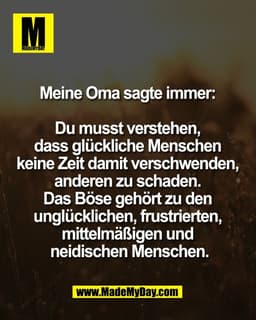 Meine Oma sagte immer: 

Du musst verstehen, 
dass glückliche Menschen 
keine Zeit damit verschwenden, 
anderen zu schad