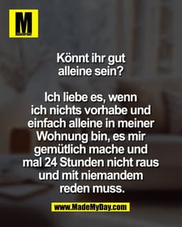 Könnt ihr gut 
alleine sein? 

Ich liebe es, wenn 
ich nichts vorhabe und 
einfach alleine in meiner 
Wohnung bin, es mi