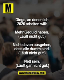 Dinge, an denen ich 
2026 arbeiten will: 

Mehr Geduld haben. 
(Läuft nicht gut.) 

Nicht davon ausgehen, 
dass alle dum