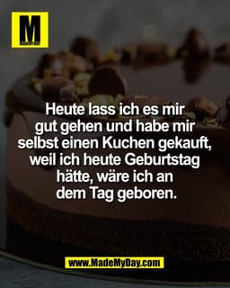 Heute lass ich es mir 
gut gehen und habe mir 
selbst einen Kuchen gekauft, 
weil ich heute Geburtstag 
hätte, wäre ich 