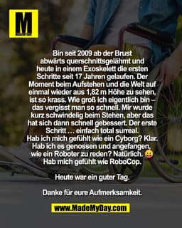 Bin seit 2009 ab der Brust
abwärts querschnittsgelähmt und
heute in einem Exoskelett die ersten
Schritte seit 17 Jahren 