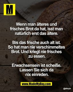 Wenn man älteres und 
frisches Brot da hat, isst man 
natürlich erst das ältere. 

Bis das frische auch alt ist. 
So hat
