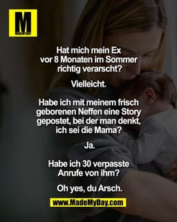 Hat mich mein Ex 
vor 8 Monaten im Sommer 
richtig verarscht?

Vielleicht. 

Habe ich mit meinem frisch 
geborenen Neffe