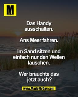 Das Handy 
ausschalten. 

Ans Meer fahren. 

Im Sand sitzen und 
einfach nur den Wellen 
lauschen. 

Wer bräuchte das 
j