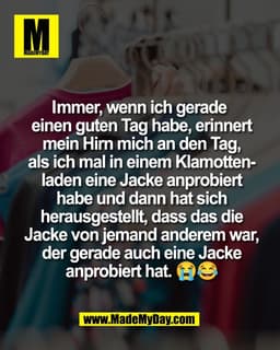 Immer, wenn ich gerade
einen guten Tag habe, erinnert
mein Hirn mich an den Tag,
als ich mal in einem Klamotten­-
laden 