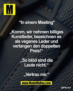 *In einem Meeting*
 
„Komm, wir nehmen billiges 
Kunstleder, bezeichnen es 
als veganes Leder und 
verlangen den doppelt