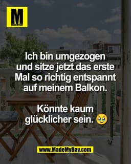 Ich bin umgezogen 
und sitze jetzt das erste 
Mal so richtig entspannt 
auf meinem Balkon. 

Könnte kaum 
glücklicher se