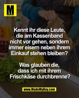 Kennt ihr diese Leute, 
die am Kassenband 
nicht vor gehen, sondern 
immer eisern neben ihrem 
Einkauf stehen bleiben? 

