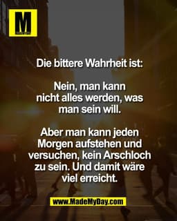 Die bittere Wahrheit ist:

Nein, man kann
nicht alles werden, was
man sein will.

Aber man kann jeden
Morgen aufstehen u