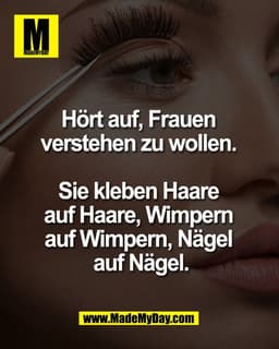 Hört auf, Frauen 
verstehen zu wollen. 

Sie kleben Haare 
auf Haare, Wimpern 
auf Wimpern, Nägel 
auf Nägel.