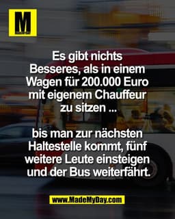 Es gibt nichts 
Besseres, als in einem 
Wagen für 200.000 Euro 
mit eigenem Chauffeur 
zu sitzen ...

bis man zur nächst