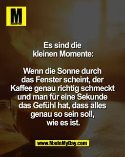 Es sind die 
kleinen Momente:

Wenn die Sonne durch 
das Fenster scheint, der 
Kaffee genau richtig schmeckt 
und man fü