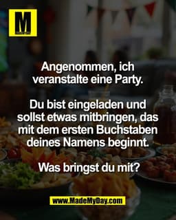Angenommen, ich 
veranstalte eine Party. 

Du bist eingeladen und 
sollst etwas mitbringen, das 
mit dem ersten Buchstab