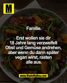 Familie.

Erst wollen sie dir 
18 Jahre lang verzweifelt 
Obst und Gemüse andrehen, 
aber wenn du dann später 
vegan wir