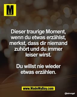 Dieser traurige Moment, 
wenn du etwas erzählst, 
merkst, dass dir niemand 
zuhört und du immer 
leiser wirst. 

Du will