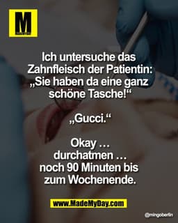 "Ich untersuche das 
Zahnfleisch der Patientin:
„Sie haben da eine ganz 
schöne Tasche!“

„Gucci.“

Okay …
durchatmen …

