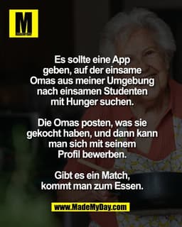 Es sollte eine App
geben, auf der einsame
Omas aus meiner Umgebung
nach einsamen Studenten
mit Hunger suchen.

Die Omas 